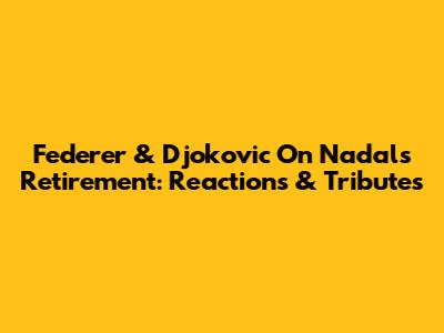 Federer & Djokovic On Nadal's Retirement: Reactions & Tributes