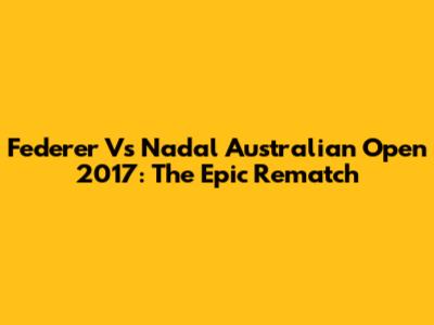 Federer Vs Nadal Australian Open 2017: The Epic Rematch