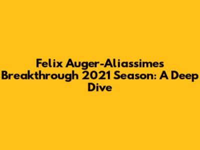 Felix Auger-Aliassime's Breakthrough 2021 Season: A Deep Dive