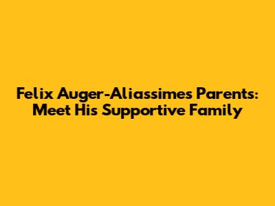 Felix Auger-Aliassime's Parents: Meet His Supportive Family