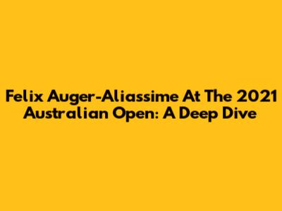 Felix Auger-Aliassime At The 2021 Australian Open: A Deep Dive
