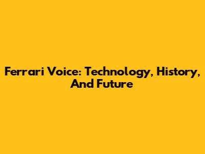 Ferrari Voice: Technology, History, And Future