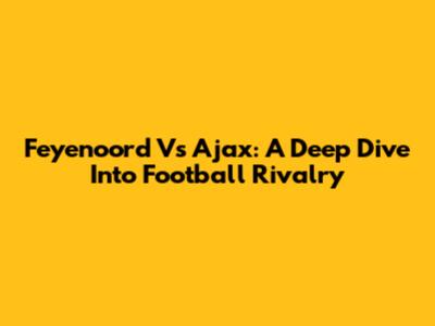 Feyenoord Vs Ajax: A Deep Dive Into Football Rivalry