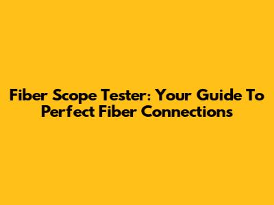 Fiber Scope Tester: Your Guide To Perfect Fiber Connections