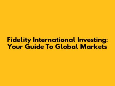 Fidelity International Investing: Your Guide To Global Markets