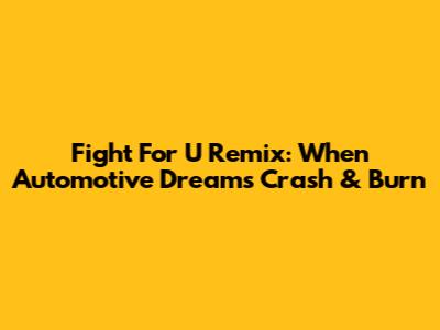 Fight For U Remix: When Automotive Dreams Crash & Burn