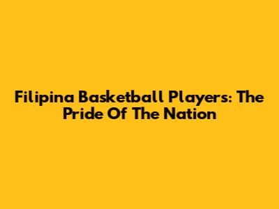 Filipina Basketball Players: The Pride Of The Nation