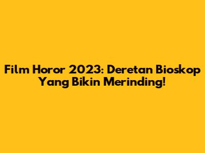 Film Horor 2023: Deretan Bioskop Yang Bikin Merinding!