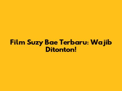 Film Suzy Bae Terbaru: Wajib Ditonton!