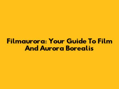 Filmaurora: Your Guide To Film And Aurora Borealis