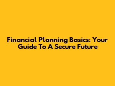 Financial Planning Basics: Your Guide To A Secure Future
