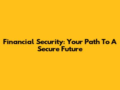 Financial Security: Your Path To A Secure Future