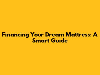 Financing Your Dream Mattress: A Smart Guide