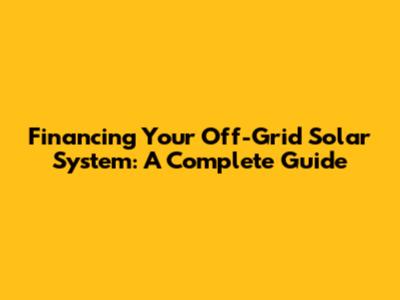 Financing Your Off-Grid Solar System: A Complete Guide