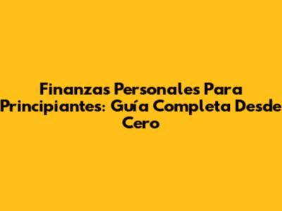 Finanzas Personales Para Principiantes: Guía Completa Desde Cero