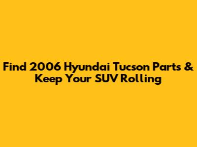Find 2006 Hyundai Tucson Parts & Keep Your SUV Rolling