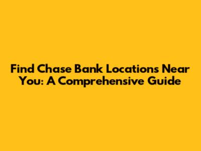 Find Chase Bank Locations Near You: A Comprehensive Guide