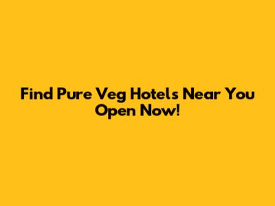 Find Pure Veg Hotels Near You Open Now!