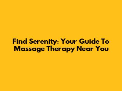 Find Serenity: Your Guide To Massage Therapy Near You