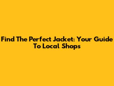 Find The Perfect Jacket: Your Guide To Local Shops