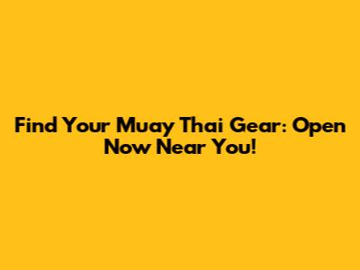 Find Your Muay Thai Gear: Open Now Near You!