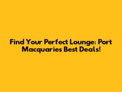 Find Your Perfect Lounge: Port Macquarie's Best Deals!