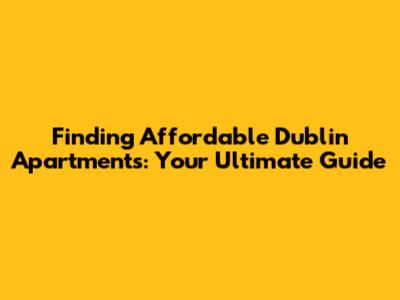 Finding Affordable Dublin Apartments: Your Ultimate Guide