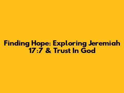 Finding Hope: Exploring Jeremiah 17:7 & Trust In God