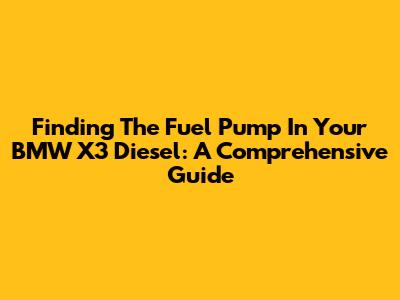 Finding The Fuel Pump In Your BMW X3 Diesel: A Comprehensive Guide