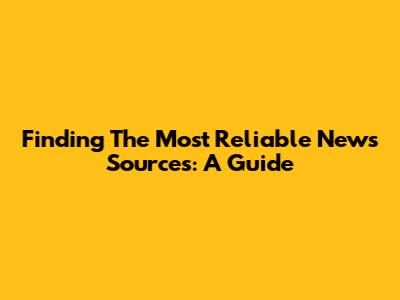 Finding The Most Reliable News Sources: A Guide