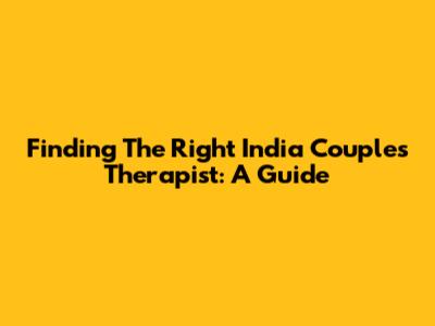 Finding The Right India Couples Therapist: A Guide