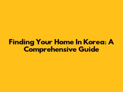 Finding Your Home In Korea: A Comprehensive Guide