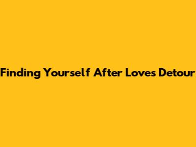 Finding Yourself After Love's Detour