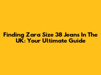 Finding Zara Size 38 Jeans In The UK: Your Ultimate Guide
