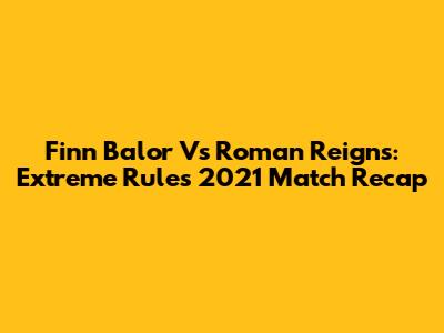 Finn Balor Vs Roman Reigns: Extreme Rules 2021 Match Recap