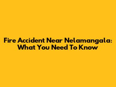 Fire Accident Near Nelamangala: What You Need To Know