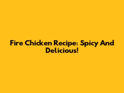 Fire Chicken Recipe: Spicy And Delicious!