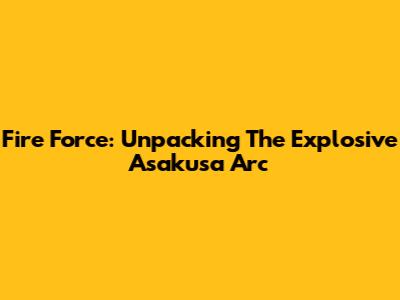 Fire Force: Unpacking The Explosive Asakusa Arc
