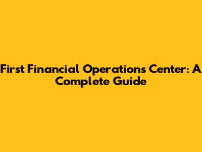 First Financial Operations Center: A Complete Guide