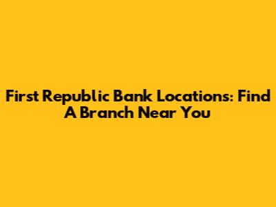 First Republic Bank Locations: Find A Branch Near You