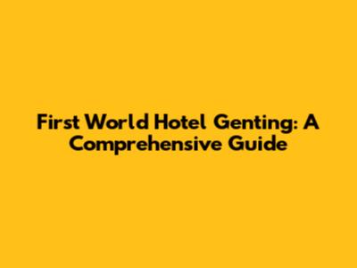 First World Hotel Genting: A Comprehensive Guide