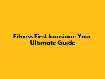 Fitness First Iconsiam: Your Ultimate Guide