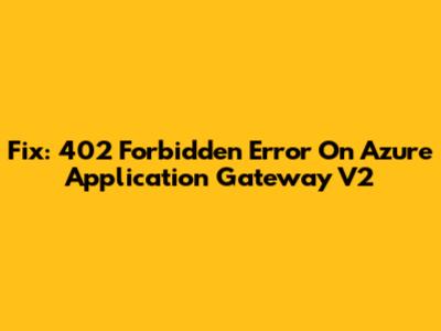 Fix: 402 Forbidden Error On Azure Application Gateway V2