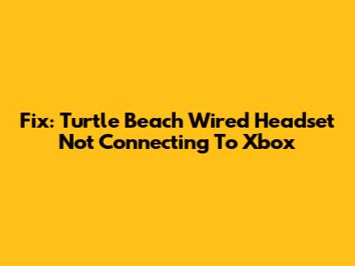 Fix: Turtle Beach Wired Headset Not Connecting To Xbox