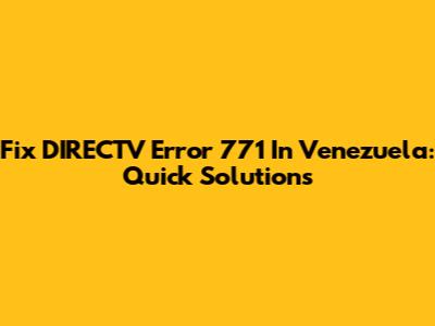 Fix DIRECTV Error 771 In Venezuela: Quick Solutions