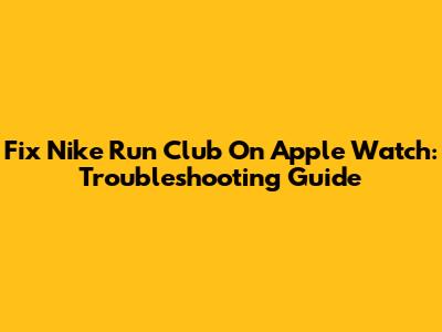Fix Nike Run Club On Apple Watch: Troubleshooting Guide