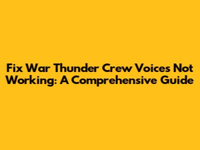 Fix War Thunder Crew Voices Not Working: A Comprehensive Guide
