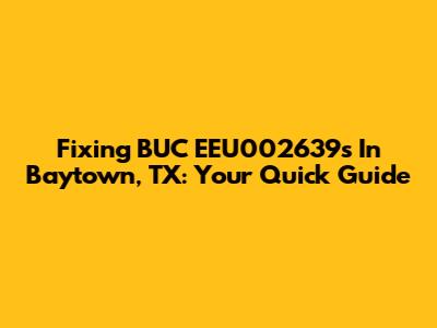 Fixing BUC EEU002639s In Baytown, TX: Your Quick Guide