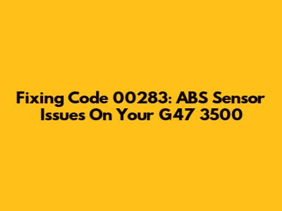 Fixing Code 00283: ABS Sensor Issues On Your G47 3500