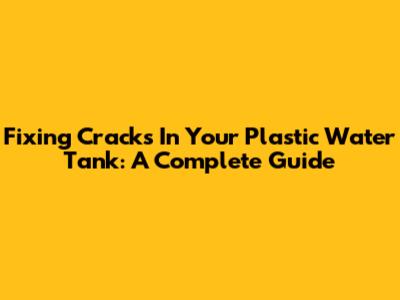 Fixing Cracks In Your Plastic Water Tank: A Complete Guide